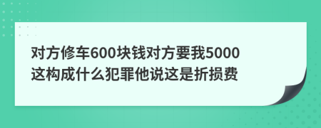 对方修车600块钱对方要我5000这构成什么犯罪他说这是折损费