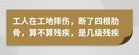 工人在工地摔伤，断了四根肋骨，算不算残疾，是几级残疾