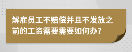 解雇员工不赔偿并且不发放之前的工资需要需要如何办？