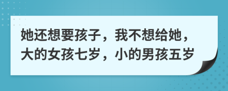 她还想要孩子，我不想给她，大的女孩七岁，小的男孩五岁