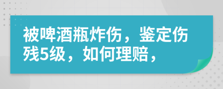 被啤酒瓶炸伤，鉴定伤残5级，如何理赔，