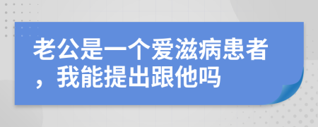 老公是一个爱滋病患者，我能提出跟他吗