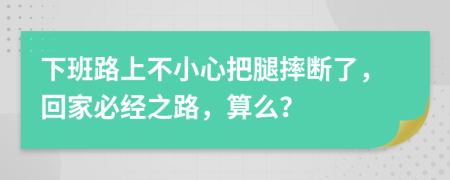 下班路上不小心把腿摔断了，回家必经之路，算么？