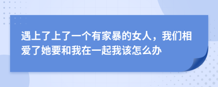遇上了上了一个有家暴的女人，我们相爱了她要和我在一起我该怎么办