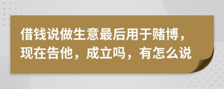 借钱说做生意最后用于赌博，现在告他，成立吗，有怎么说