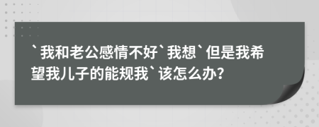 `我和老公感情不好`我想`但是我希望我儿子的能规我`该怎么办？