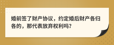 婚前签了财产协议，约定婚后财产各归各的，那代表放弃权利吗？
