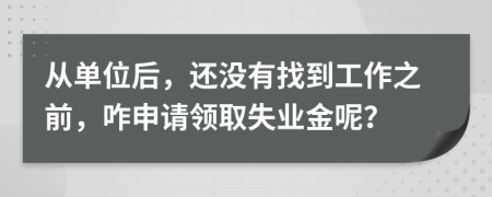 从单位后，还没有找到工作之前，咋申请领取失业金呢？