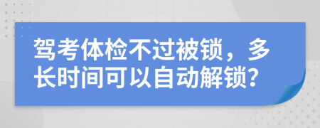 驾考体检不过被锁，多长时间可以自动解锁？