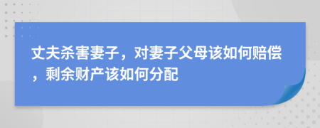 丈夫杀害妻子，对妻子父母该如何赔偿，剩余财产该如何分配