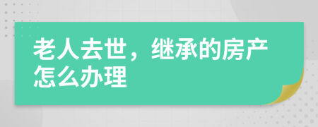 老人去世，继承的房产怎么办理