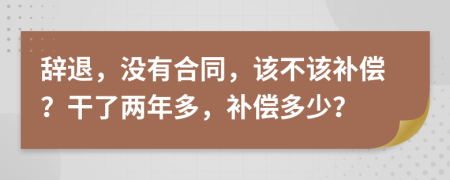 辞退，没有合同，该不该补偿？干了两年多，补偿多少？