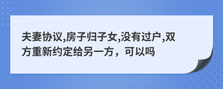 夫妻协议,房子归子女,没有过户,双方重新约定给另一方，可以吗