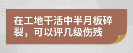 在工地干活中半月板碎裂，可以评几级伤残