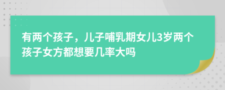 有两个孩子，儿子哺乳期女儿3岁两个孩子女方都想要几率大吗