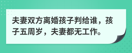 夫妻双方离婚孩子判给谁，孩子五周岁，夫妻都无工作。