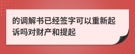 的调解书已经签字可以重新起诉吗对财产和提起