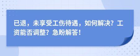 已退，未享受工伤待遇，如何解决？工资能否调整？急盼解答！