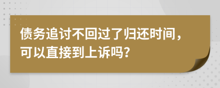 债务追讨不回过了归还时间，可以直接到上诉吗？