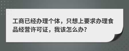 工商已经办理个体，只想上要求办理食品经营许可证，我该怎么办？