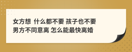 女方想  什么都不要 孩子也不要 男方不同意离 怎么能最快离婚