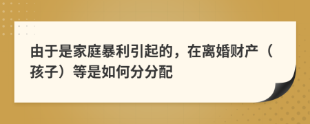 由于是家庭暴利引起的，在离婚财产（孩子）等是如何分分配