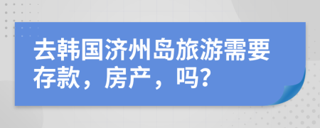 去韩国济州岛旅游需要存款，房产，吗？