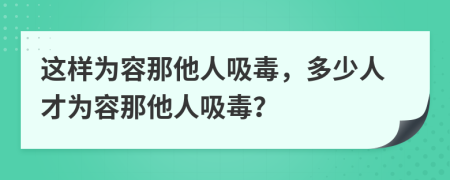 这样为容那他人吸毒，多少人才为容那他人吸毒？