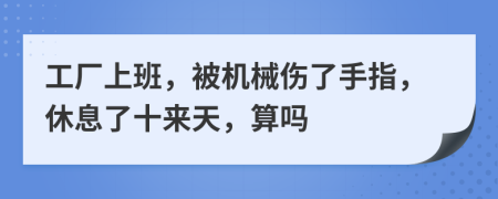 工厂上班，被机械伤了手指，休息了十来天，算吗