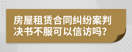 房屋租赁合同纠纷案判决书不服可以信访吗？