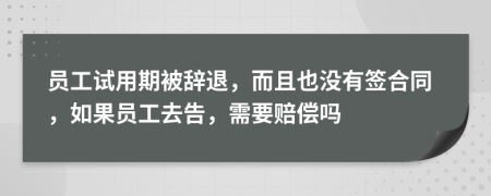 员工试用期被辞退，而且也没有签合同，如果员工去告，需要赔偿吗