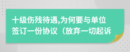 十级伤残待遇,为何要与单位签订一份协议（放弃一切起诉