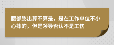 腰部膨出算不算是，是在工作单位不小心摔的。但是领导否认不是工伤