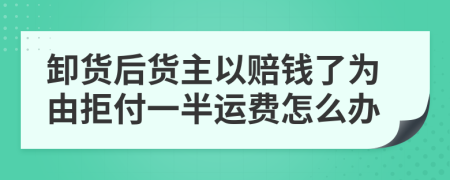 卸货后货主以赔钱了为由拒付一半运费怎么办