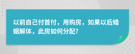 以前自己付首付，用购房，如果以后婚姻解体，此房如何分配?