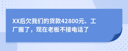 XX后欠我们的货款42800元、工厂搬了，现在老板不接电话了