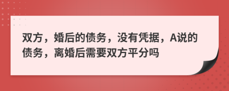 双方，婚后的债务，没有凭据，A说的债务，离婚后需要双方平分吗