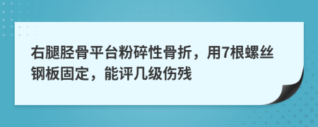 右腿胫骨平台粉碎性骨折，用7根螺丝钢板固定，能评几级伤残