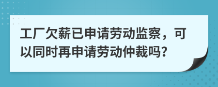 工厂欠薪已申请劳动监察，可以同时再申请劳动仲裁吗？