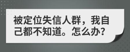 被定位失信人群，我自己都不知道。怎么办？