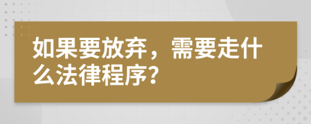 如果要放弃，需要走什么法律程序？