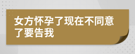 女方怀孕了现在不同意了要告我