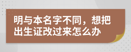明与本名字不同，想把出生证改过来怎么办