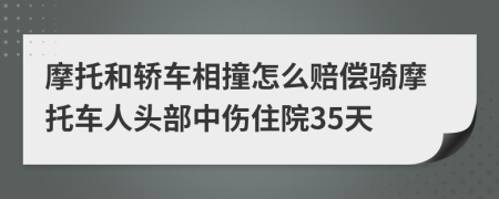 摩托和轿车相撞怎么赔偿骑摩托车人头部中伤住院35天