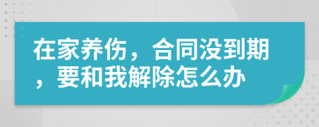 在家养伤，合同没到期，要和我解除怎么办