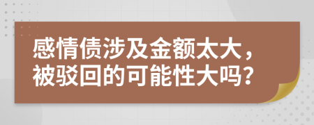 感情债涉及金额太大，被驳回的可能性大吗？