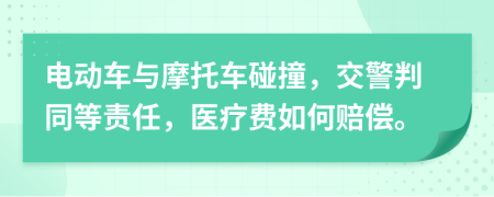 电动车与摩托车碰撞，交警判同等责任，医疗费如何赔偿。