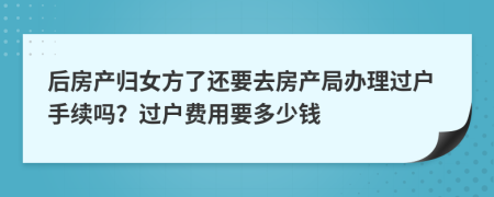 后房产归女方了还要去房产局办理过户手续吗？过户费用要多少钱