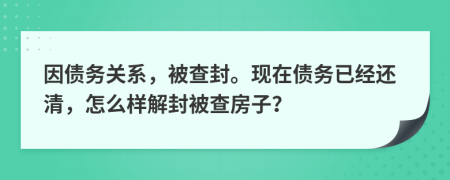 因债务关系，被查封。现在债务已经还清，怎么样解封被查房子？