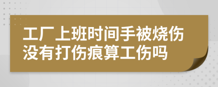 工厂上班时间手被烧伤没有打伤痕算工伤吗